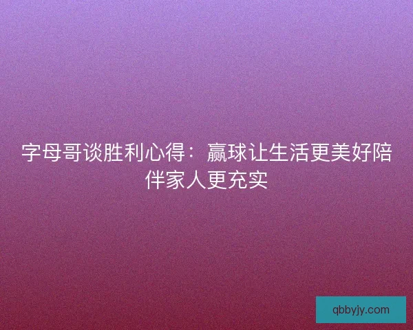 字母哥谈胜利心得：赢球让生活更美好陪伴家人更充实