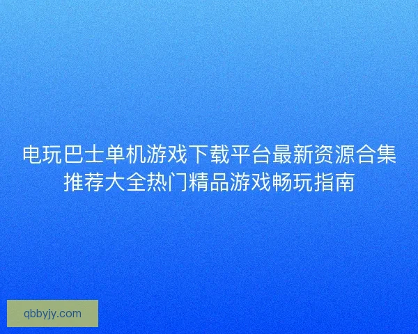 电玩巴士单机游戏下载平台最新资源合集推荐大全热门精品游戏畅玩指南