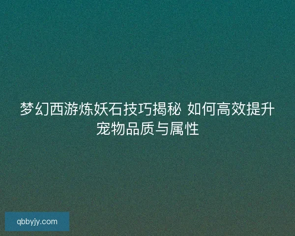 梦幻西游炼妖石技巧揭秘 如何高效提升宠物品质与属性