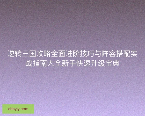逆转三国攻略全面进阶技巧与阵容搭配实战指南大全新手快速升级宝典