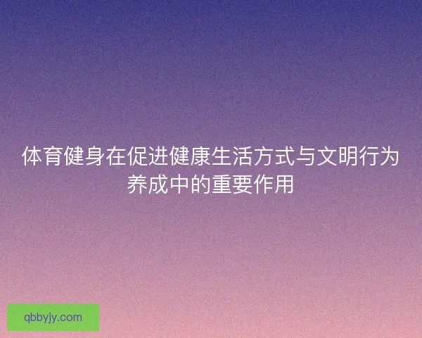 体育健身在促进健康生活方式与文明行为养成中的重要作用