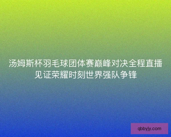 汤姆斯杯羽毛球团体赛巅峰对决全程直播见证荣耀时刻世界强队争锋