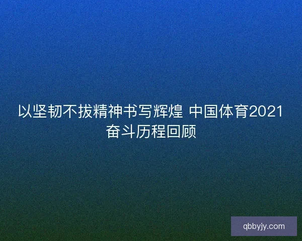 以坚韧不拔精神书写辉煌 中国体育2021奋斗历程回顾