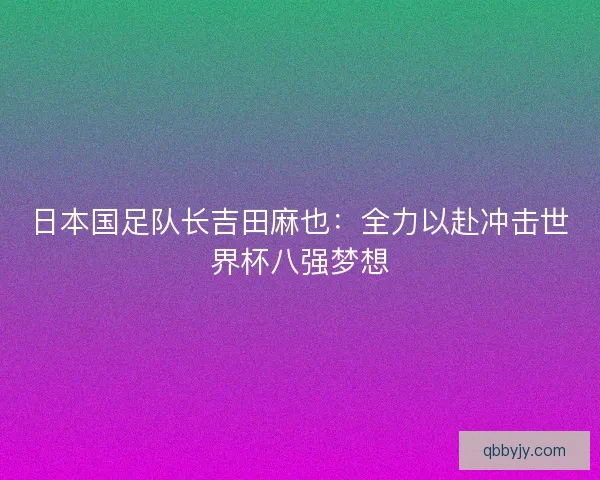日本国足队长吉田麻也：全力以赴冲击世界杯八强梦想