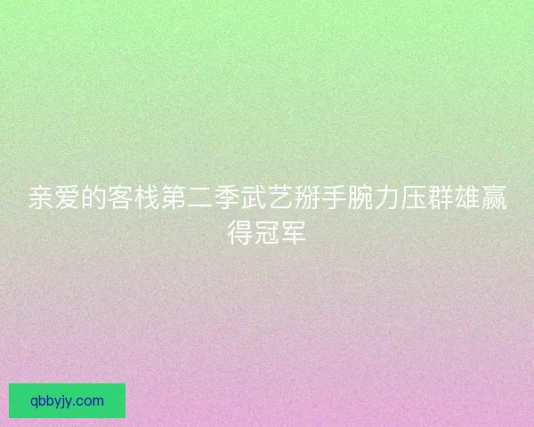 亲爱的客栈第二季武艺掰手腕力压群雄赢得冠军