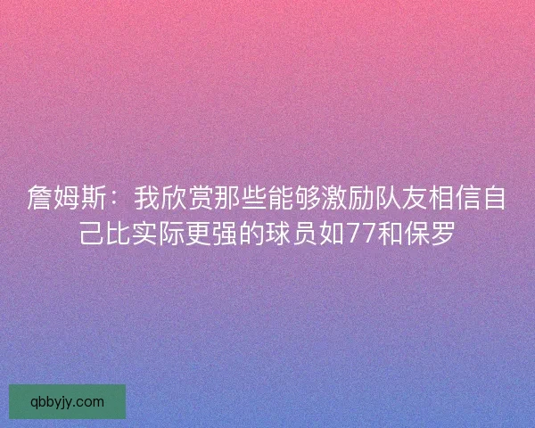 詹姆斯：我欣赏那些能够激励队友相信自己比实际更强的球员如77和保罗