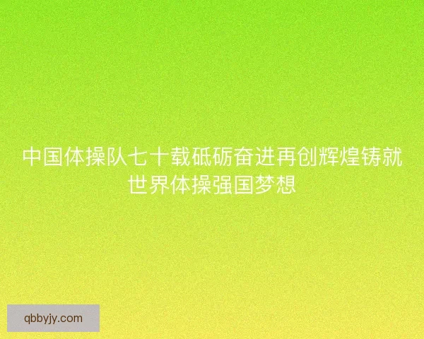 中国体操队七十载砥砺奋进再创辉煌铸就世界体操强国梦想
