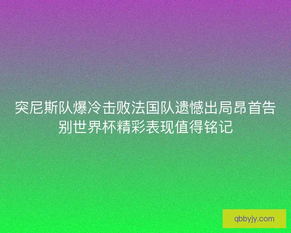 突尼斯队爆冷击败法国队遗憾出局昂首告别世界杯精彩表现值得铭记