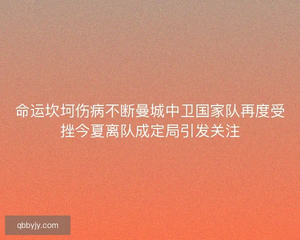 命运坎坷伤病不断曼城中卫国家队再度受挫今夏离队成定局引发关注