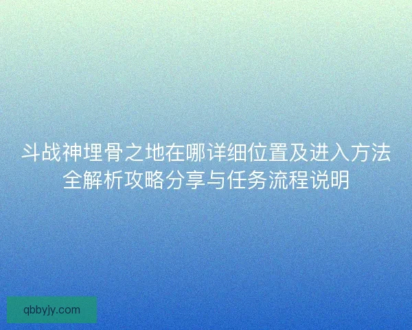 斗战神埋骨之地在哪详细位置及进入方法全解析攻略分享与任务流程说明