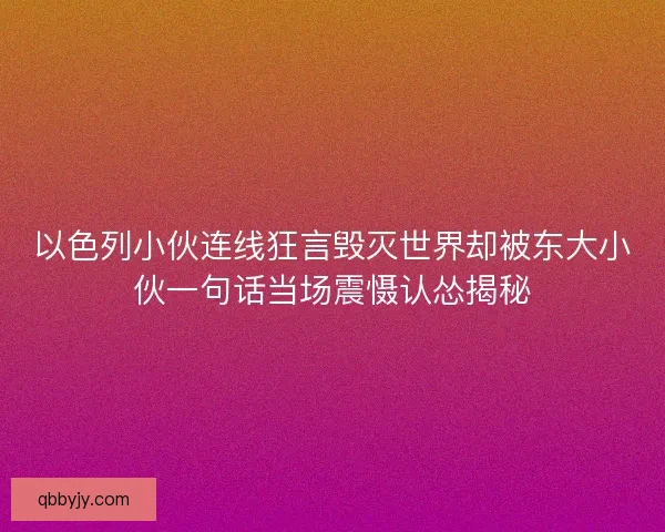 以色列小伙连线狂言毁灭世界却被东大小伙一句话当场震慑认怂揭秘