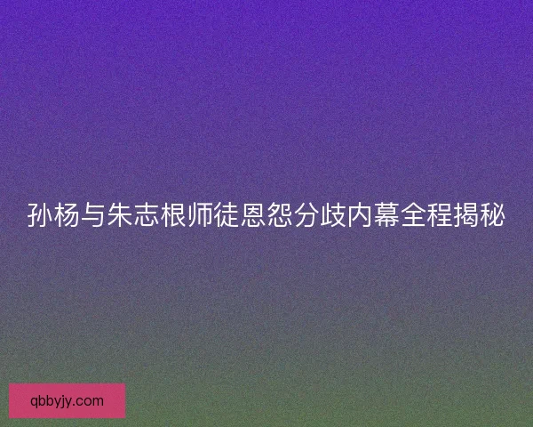 孙杨与朱志根师徒恩怨分歧内幕全程揭秘