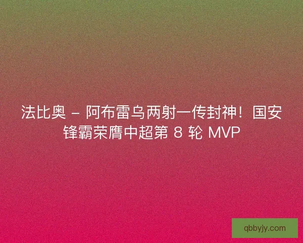 法比奥 - 阿布雷乌两射一传封神！国安锋霸荣膺中超第 8 轮 MVP