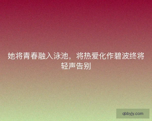 她将青春融入泳池，将热爱化作碧波终将轻声告别