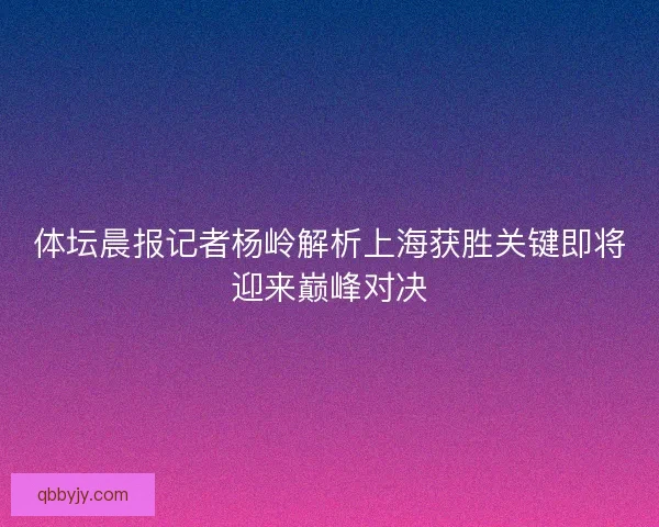 体坛晨报记者杨岭解析上海获胜关键即将迎来巅峰对决