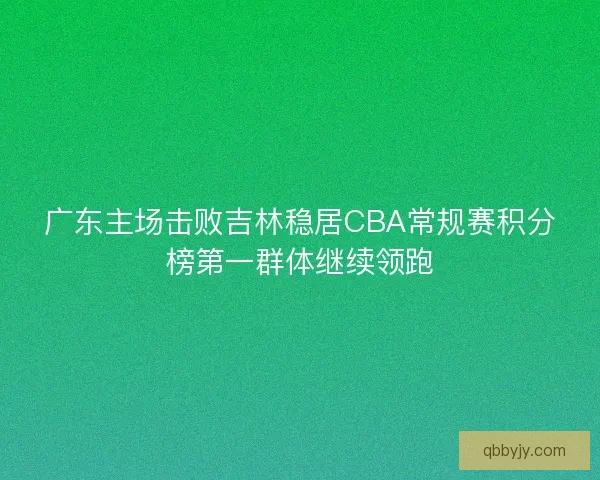广东主场击败吉林稳居CBA常规赛积分榜第一群体继续领跑