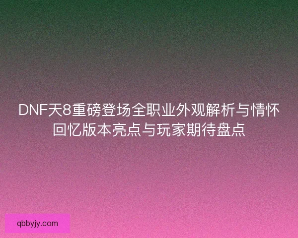 DNF天8重磅登场全职业外观解析与情怀回忆版本亮点与玩家期待盘点