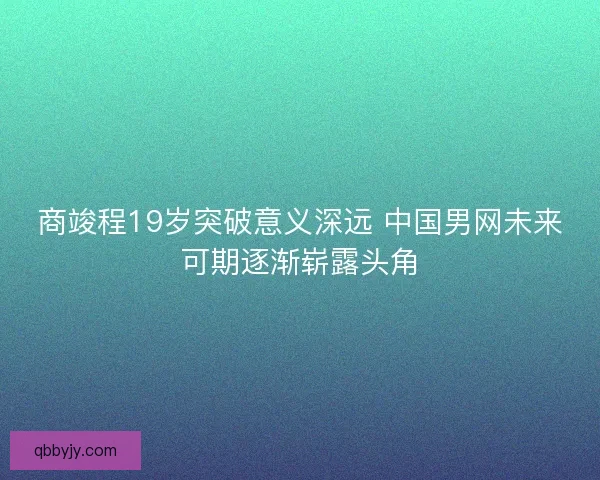 商竣程19岁突破意义深远 中国男网未来可期逐渐崭露头角